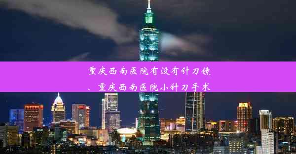 重庆西南医院有没有针刀镜、重庆西南医院小针刀手术