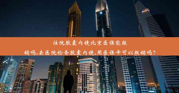 住院胶囊内镜北京医保能报销吗,去医院检查胶囊内镜,用医保卡可以报销吗？