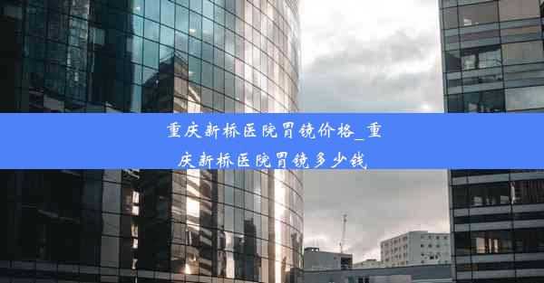 <b>重庆新桥医院胃镜价格_重庆新桥医院胃镜多少钱</b>