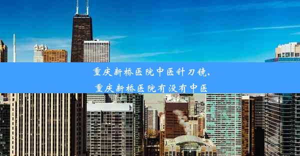 重庆新桥医院中医针刀镜,重庆新桥医院有没有中医