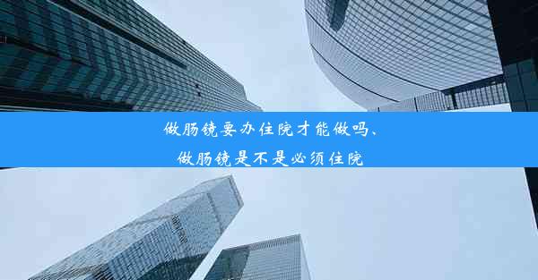 做肠镜要办住院才能做吗、做肠镜是不是必须住院