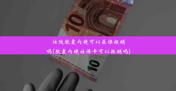 住院胶囊内镜可以医保报销吗(胶囊内镜社保卡可以报销吗)