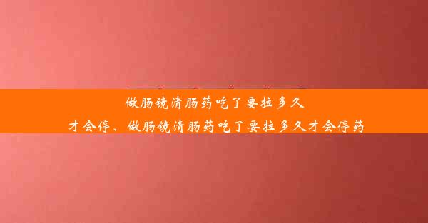 做肠镜清肠药吃了要拉多久才会停、做肠镜清肠药吃了要拉多久才会停药