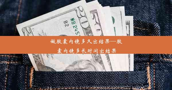 做胶囊内镜多久出结果—胶囊内镜多长时间出结果