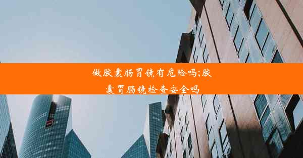 做胶囊肠胃镜有危险吗;胶囊胃肠镜检查安全吗