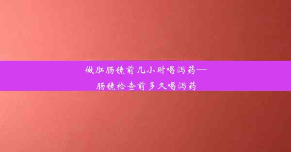 做肛肠镜前几小时喝泻药—肠镜检查前多久喝泻药