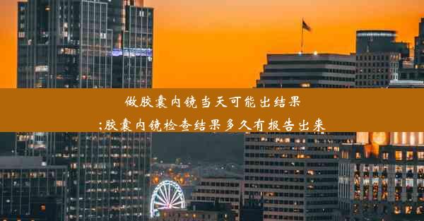 做胶囊内镜当天可能出结果;胶囊内镜检查结果多久有报告出来