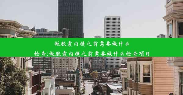 做胶囊内镜之前需要做什么检查;做胶囊内镜之前需要做什么检查项目