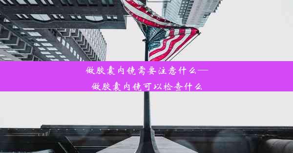 <b>做胶囊内镜需要注意什么—做胶囊内镜可以检查什么</b>