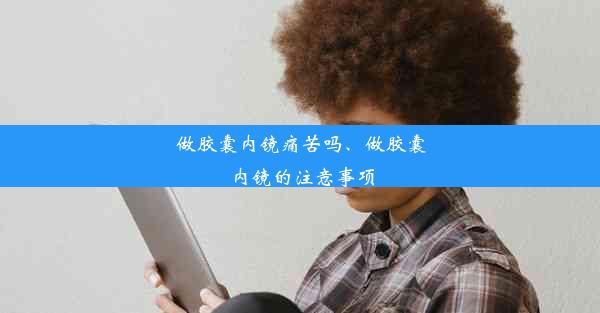 做胶囊内镜痛苦吗、做胶囊内镜的注意事项