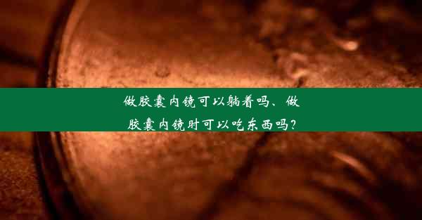 做胶囊内镜可以躺着吗、做胶囊内镜时可以吃东西吗？