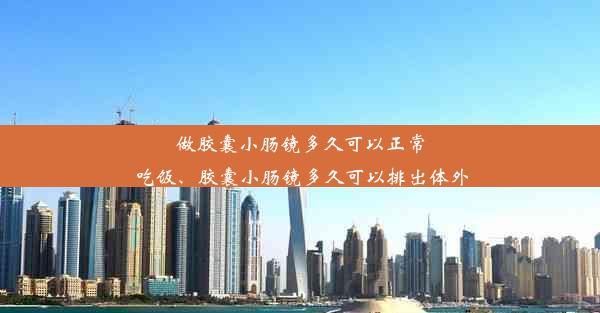 做胶囊小肠镜多久可以正常吃饭、胶囊小肠镜多久可以排出体外