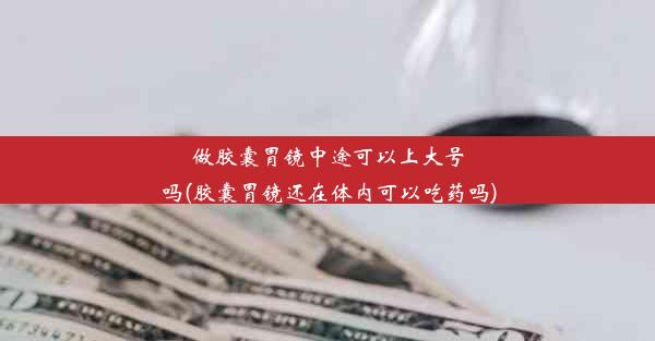 做胶囊胃镜中途可以上大号吗(胶囊胃镜还在体内可以吃药吗)