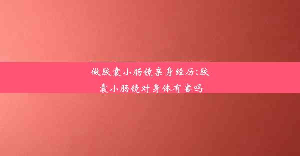 做胶囊小肠镜亲身经历;胶囊小肠镜对身体有害吗