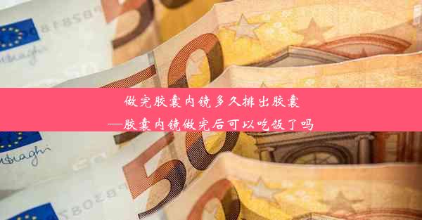 做完胶囊内镜多久排出胶囊—胶囊内镜做完后可以吃饭了吗