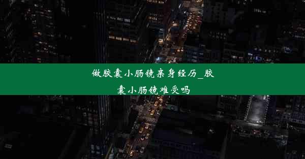 做胶囊小肠镜亲身经历_胶囊小肠镜难受吗