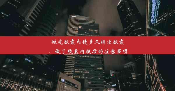 做完胶囊内镜多久排出胶囊、做了胶囊内镜后的注意事项