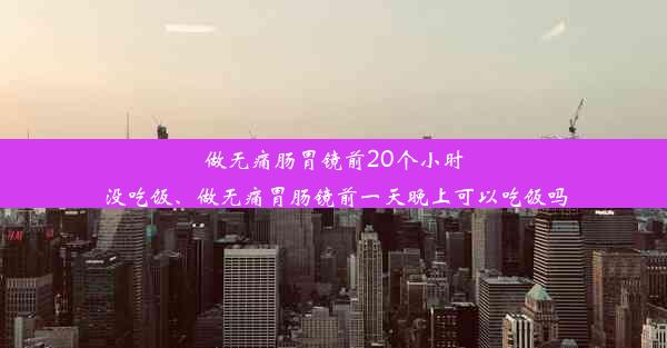 <b>做无痛肠胃镜前20个小时没吃饭、做无痛胃肠镜前一天晚上可以吃饭吗</b>