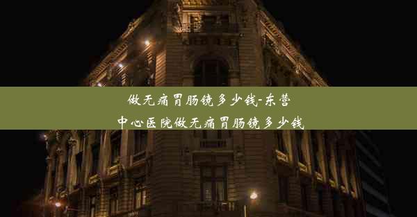 做无痛胃肠镜多少钱-东营中心医院做无痛胃肠镜多少钱