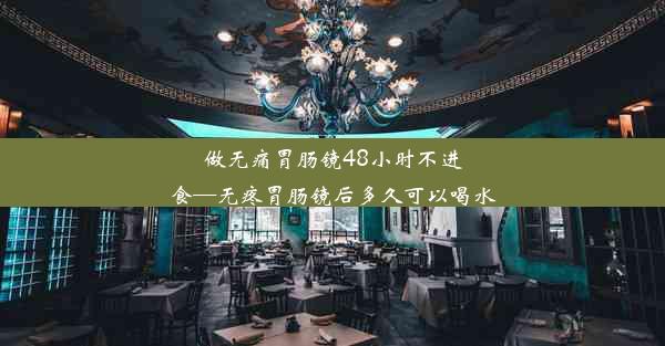 做无痛胃肠镜48小时不进食—无疼胃肠镜后多久可以喝水