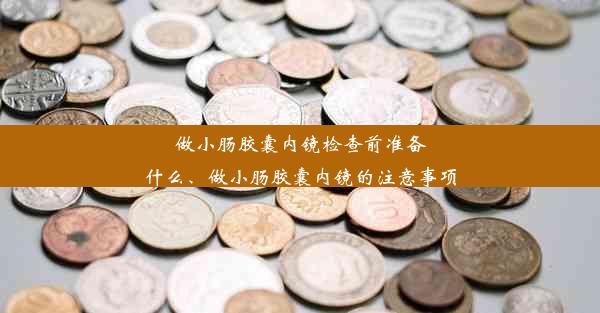 <b>做小肠胶囊内镜检查前准备什么、做小肠胶囊内镜的注意事项</b>