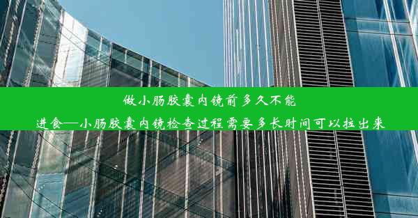 做小肠胶囊内镜前多久不能进食—小肠胶囊内镜检查过程需要多长时间可以拉出来