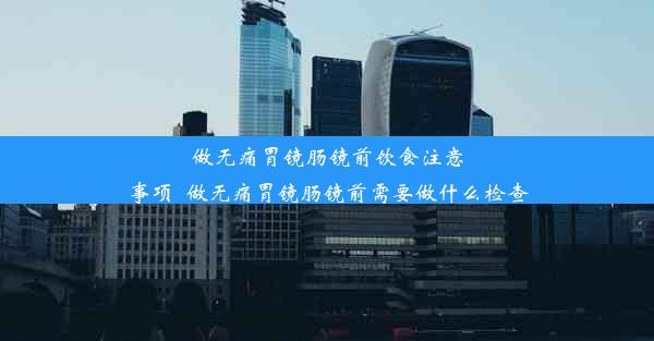 做无痛胃镜肠镜前饮食注意事项_做无痛胃镜肠镜前需要做什么检查