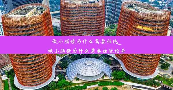 做小肠镜为什么需要住院_做小肠镜为什么需要住院检查