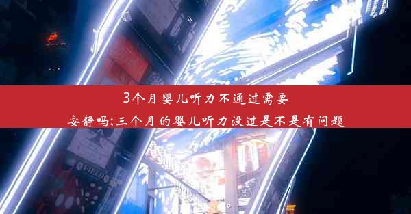 3个月婴儿听力不通过需要安静吗;三个月的婴儿听力没过是不是有问题