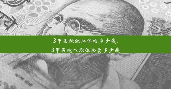 3甲医院就业体检多少钱、3甲医院入职体检要多少钱