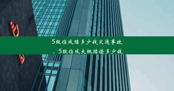 5级伤残赔多少钱交通事故、5级伤残大概赔偿多少钱