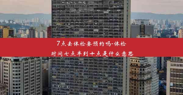 <b>7点去体检要预约吗-体检时间七点半到十点是什么意思</b>