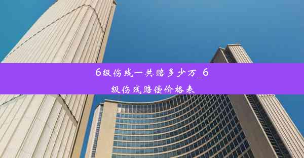 6级伤残一共赔多少万_6级伤残赔偿价格表