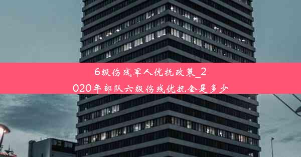 6级伤残军人优抚政策_2020年部队六级伤残优抚金是多少