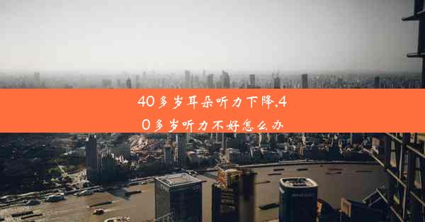 40多岁耳朵听力下降,40多岁听力不好怎么办