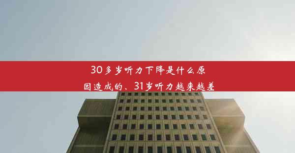 30多岁听力下降是什么原因造成的、31岁听力越来越差