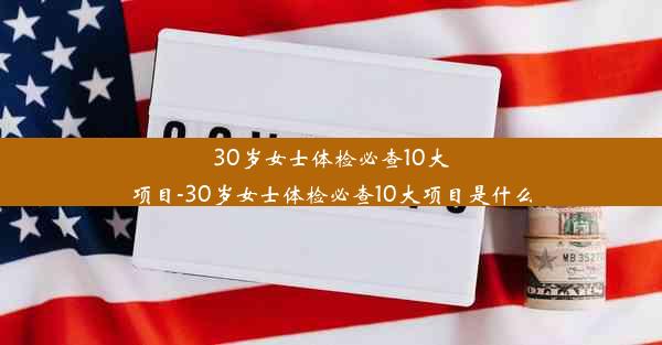 30岁女士体检必查10大项目-30岁女士体检必查10大项目是什么