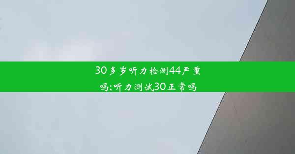 30多岁听力检测44严重吗;听力测试30正常吗