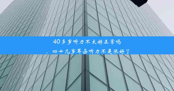 40多岁听力不太好正常吗、四十几岁耳朵听力不是很好了