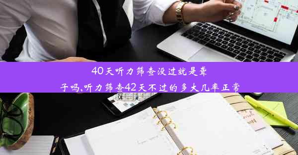 40天听力筛查没过就是聋子吗,听力筛查42天不过的多大几率正常