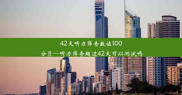 42天听力筛查数值100分贝—听力筛查超过42天可以测试吗