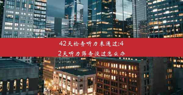 42天检查听力未通过;42天听力筛查没过怎么办