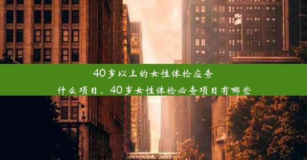 40岁以上的女性体检应查什么项目、40岁女性体检必查项目有哪些