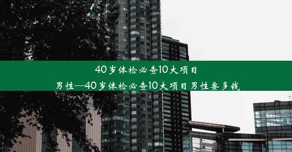 40岁体检必查10大项目男性—40岁体检必查10大项目男性要多钱