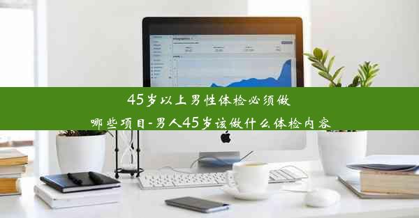 45岁以上男性体检必须做哪些项目-男人45岁该做什么体检内容