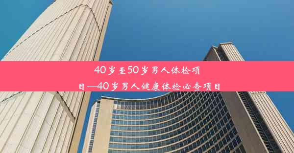 40岁至50岁男人体检项目—40岁男人健康体检必查项目