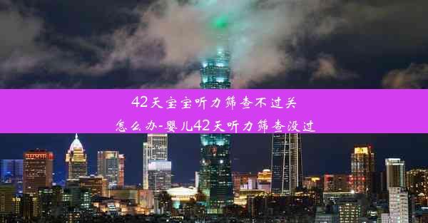 42天宝宝听力筛查不过关怎么办-婴儿42天听力筛查没过