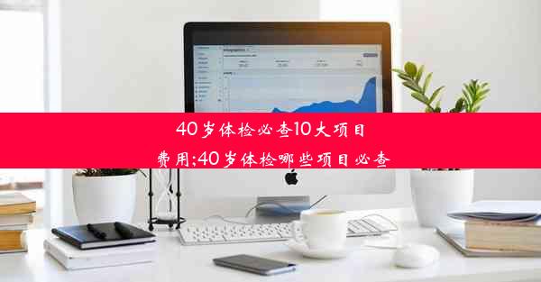 40岁体检必查10大项目费用;40岁体检哪些项目必查