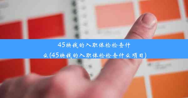 45块钱的入职体检检查什么(45块钱的入职体检检查什么项目)