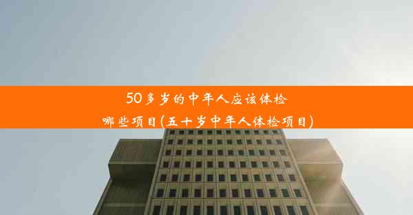 50多岁的中年人应该体检哪些项目(五十岁中年人体检项目)